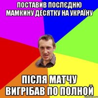 ПОСТАВИВ ПОСЛЄДНЮ МАМКИНУ ДЕСЯТКУ НА УКРАЇНУ ПІСЛЯ МАТЧУ ВИГРІБАВ ПО ПОЛНОЙ