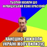 ТЬОЛКИ КАЗАЛИ ШО ФРАНЦУСЬКИЙ ЯЗИК КРАСІВИЙ КАНЕШНО,ТІКИ КОЛИ УКРАЇНІ ЖОПУ ВИЛИЗУЄ