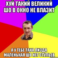 хуй такий великий шо в окно не влазит а у тебе така пизда маленькая шо нет стульев