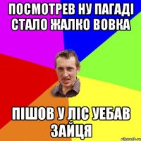 Посмотрев Ну пагаді Стало жалко вовка Пішов у ліс уебав зайця