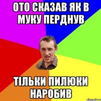 ото сказав як в муку перднув тільки пилюки наробив