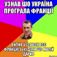 Узнав шо Україна програла Франції вилив у ставок всє францюзькі духи шо малій дарив