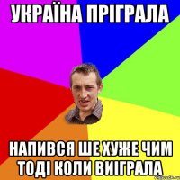 Україна пріграла напився ше хуже чим тоді коли виіграла