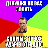 Девушка як вас зовуть спорім з трьох ударів отгадаю