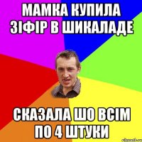 мамка купила зіфір в шикаладе сказала шо всім по 4 штуки