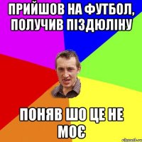 Прийшов на футбол, получив піздюліну поняв шо це не моє