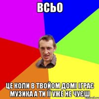 Всьо Це коли в твойом домі іграє музика а ти її уже не чуєш