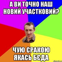 А ВИ ТОЧНО НАШ НОВИЙ УЧАСТКОВИЙ? ЧУЮ СРАКОЮ ЯКАСЬ БЄДА