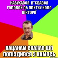 набухався. в"єбався головой об плитку коло вікторії пацанам сказав шо попіздився з кимось