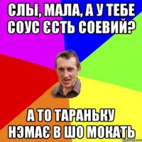 СЛЫ, МАЛА, А У ТЕБЕ СОУС ЄСТЬ СОЕВИЙ? А ТО ТАРАНЬКУ НЭМАЄ В ШО МОКАТЬ