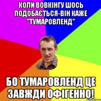 Коли Вовкінгу шось подобається-він каже "Тумаровленд" Бо Тумаровленд це завжди офігенно!