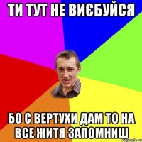 ти тут не виєбуйся бо с вертухи дам то на все житя запомниш