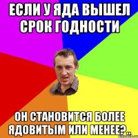 Если у яда вышел срок годности он становится более ядовитым или менее?..