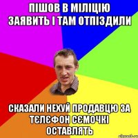 ПІШОВ В МІЛІЦІЮ ЗАЯВИТЬ І ТАМ ОТПІЗДИЛИ СКАЗАЛИ НЕХУЙ ПРОДАВЦЮ ЗА ТЄЛЄФОН СЄМОЧКІ ОСТАВЛЯТЬ