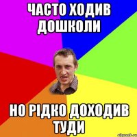 часто ходив дошколи но рідко доходив туди