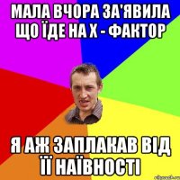 МАЛА ВЧОРА ЗА'ЯВИЛА ЩО ЇДЕ НА Х - ФАКТОР Я АЖ ЗАПЛАКАВ ВIД ЇЇ НАЇВНОСТI