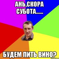 ань,скора субота...... будем пить вино?