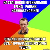 НА СЕЛІ НОВИЙ МУЗИКАЛЬНИЙ ТРЕНД - РОПАНК НАЗИВАЄТЬСЯ!НЕЙ СТАРА ЯК ПОЧУЛА:"С ВАМИ DJ BES..." ПОЧАЛА МЕНЕ ХРЕСТОМ ТУШИТЬ