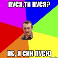 Пуся,ти пуся? нє, я син пусю