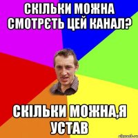 СКІЛЬКИ МОЖНА СМОТРЄТЬ ЦЕЙ КАНАЛ? СКІЛЬКИ МОЖНА,Я УСТАВ