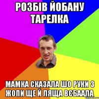 розбів йобану тарелка мамка сказала шо руки з жопи ще й ляща вєбаала