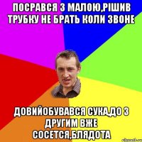 посрався з малою,рішив трубку не брать коли звоне довийобувався сука,до з другим вже сосется,блядота