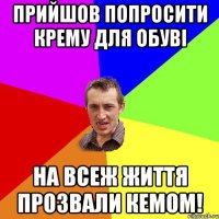 Прийшов попросити крему для обуві На всеж життя прозвали Кемом!