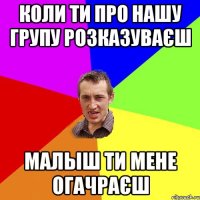 коли ти про нашу групу розказувАєш малыш ти мене огачраєш