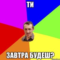 Ти Завтра будеш?