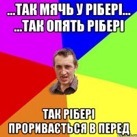 ...так мячь у рібері... ...так опять рібері так рібері проривається в перед