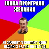 ілона проиграла желания не заходит "в контакт" одну неділю з 22.11.13 по 29.11.13