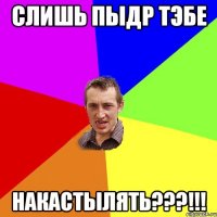 слишь пыдр тэбе накастылять???!!!