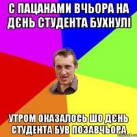 С пацанами вчьора на дєнь студента бухнулі утром оказалось шо дєнь студента був позавчьора