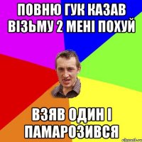 Повню ГУк казав візьму 2 мені похуй взяв один і памарозився