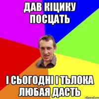 ДАВ КІЦИКУ ПОСЦАТЬ І СЬОГОДНІ І ТЬЛОКА ЛЮБАЯ ДАСТЬ