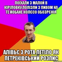 поїхали з малой в кiрiловку,полiзли з пивом на те йобане колЄсо обозрЄнiя алiвьЄ з рота летiло як петрекiвський розпис