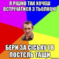 Я рішив так Хочеш встрічатися з тьолкою Бери за сіську і в постєль тащи