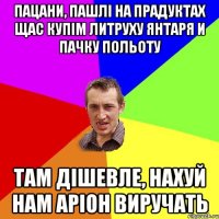 ПАЦАНИ, ПАШЛІ НА ПРАДУКТАХ ЩАС КУПІМ ЛИТРУХУ ЯНТАРЯ И ПАЧКУ ПОЛЬОТУ ТАМ ДІШЕВЛЕ, НАХУЙ НАМ АРІОН ВИРУЧАТЬ