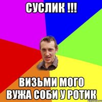 Суслик !!! визьми мого вужа соби у ротик