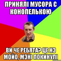 принялі мусора с конопелькою ви че ребята? це нэ мойо, мэні покинулі