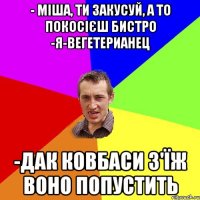 - Міша, ти закусуй, а то покосієш бистро -Я-вегетерианец -Дак ковбаси з'їж воно попустить