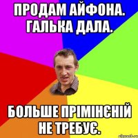 Продам айфона. галька дала. Больше прімінєній не требує.