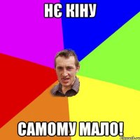 нє кіну самому мало!