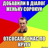 Добавили в діалог Женьку Сорокун Отсосала у нас по кругу