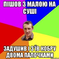 пішов з малою на суші задушив і з'їв кобру двома палочками