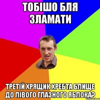 Тобішо бля зламати Третій хрящик хребта блище до лівого глазного яблока?