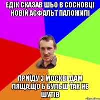 Едік сказав шьо в сосновці новій асфальт паложилі Приїду з москві дам ляща,що б бульш так не шутів