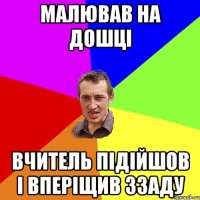 МАЛЮВАВ НА ДОШЦІ ВЧИТЕЛЬ ПІДІЙШОВ І ВПЕРІЩИВ ЗЗАДУ