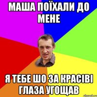 маша поїхали до мене я тебе шо за красіві глаза угощав