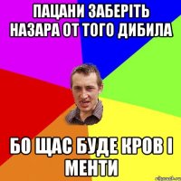 пацани заберіть назара от того дибила бо щас буде кров і менти